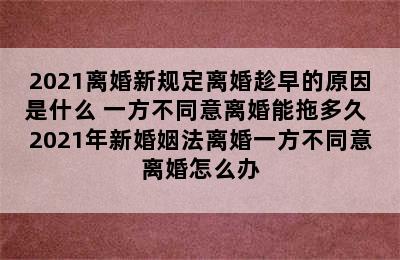 2021离婚新规定离婚趁早的原因是什么 一方不同意离婚能拖多久 2021年新婚姻法离婚一方不同意离婚怎么办